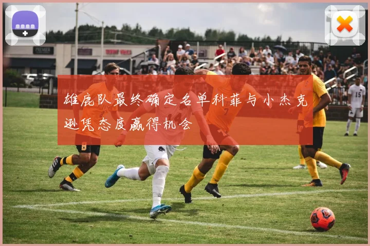 雄鹿队最终确定名单科菲与小杰克逊凭态度赢得机会