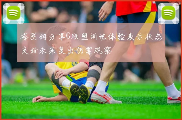 塔图姆分享G联盟训练体验表示状态良好未来复出仍需观察