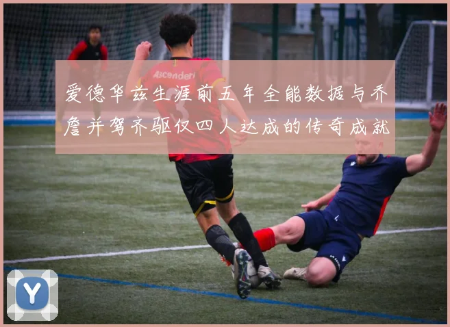 爱德华兹生涯前五年全能数据与乔詹并驾齐驱仅四人达成的传奇成就