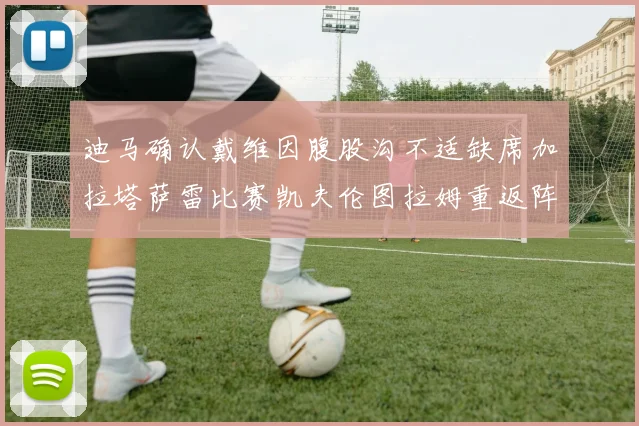 迪马确认戴维因腹股沟不适缺席加拉塔萨雷比赛凯夫伦图拉姆重返阵容