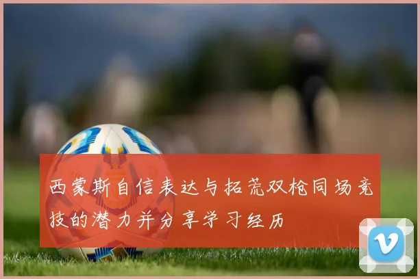 西蒙斯自信表达与拓荒双枪同场竞技的潜力并分享学习经历