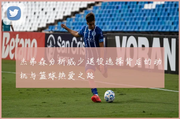 杰弗森分析威少退役选择背后的动机与篮球热爱之路