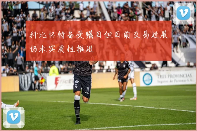 科比怀特备受瞩目但目前交易进展仍未实质性推进