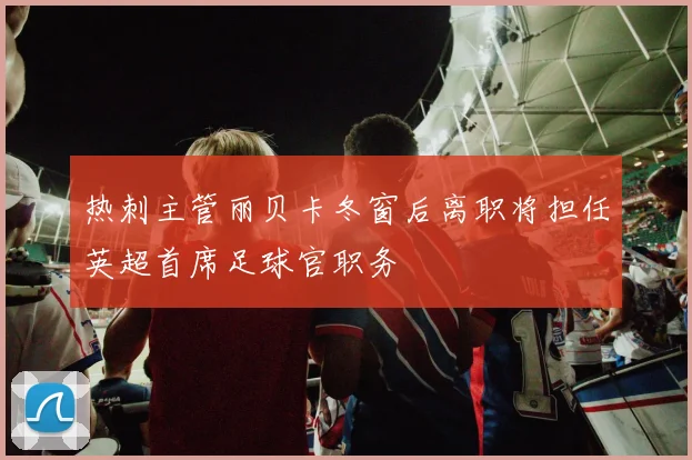 热刺主管丽贝卡冬窗后离职将担任英超首席足球官职务