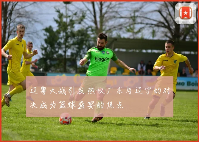 辽粤大战引发热议广东与辽宁的对决成为篮球盛宴的焦点