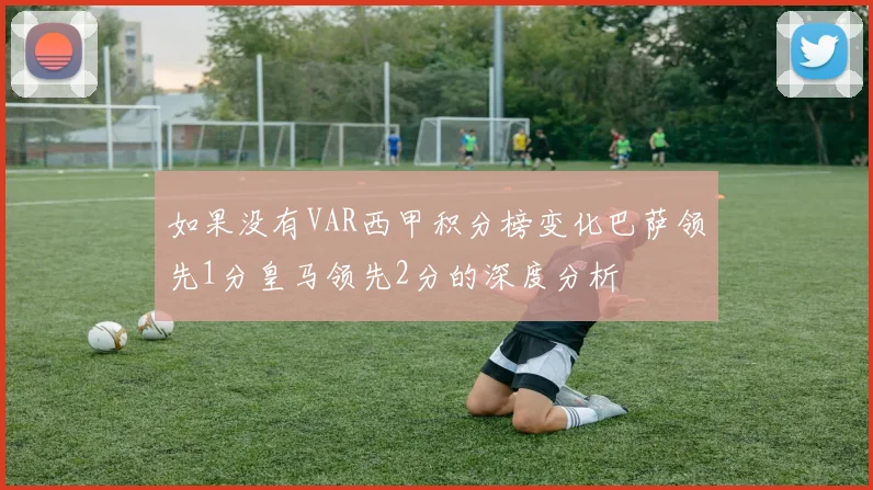 如果没有VAR西甲积分榜变化巴萨领先1分皇马领先2分的深度分析