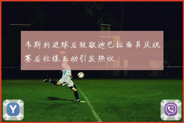 韦斯利进球后致敬迪巴拉面具庆祝赛后社媒互动引发热议