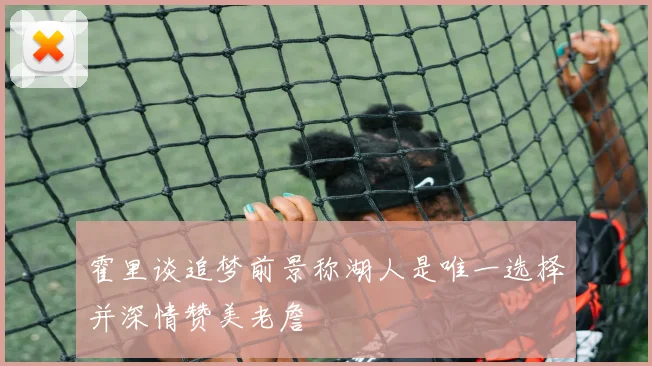 霍里谈追梦前景称湖人是唯一选择并深情赞美老詹