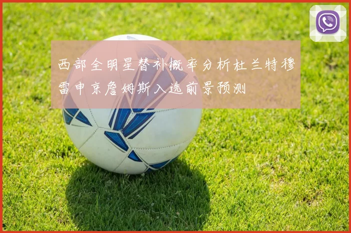 西部全明星替补概率分析杜兰特穆雷申京詹姆斯入选前景预测