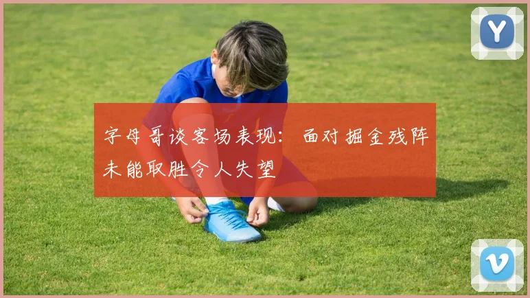 字母哥谈客场表现：面对掘金残阵未能取胜令人失望