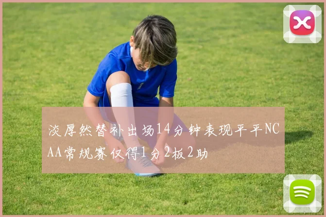 淡厚然替补出场14分钟表现平平NCAA常规赛仅得1分2板2助
