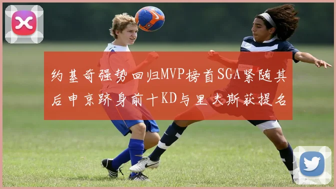 约基奇强势回归MVP榜首SGA紧随其后申京跻身前十KD与里夫斯获提名