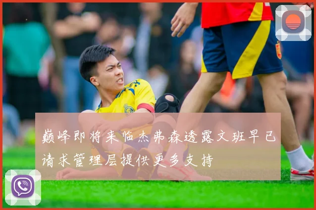 巅峰即将来临杰弗森透露文班早已请求管理层提供更多支持