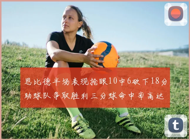 恩比德半场表现抢眼10中6砍下18分助球队争取胜利三分球命中率高达67