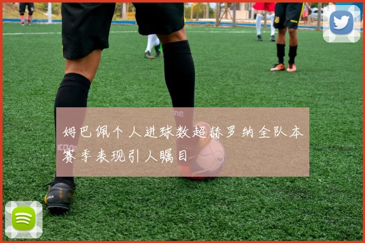 姆巴佩个人进球数超赫罗纳全队本赛季表现引人瞩目