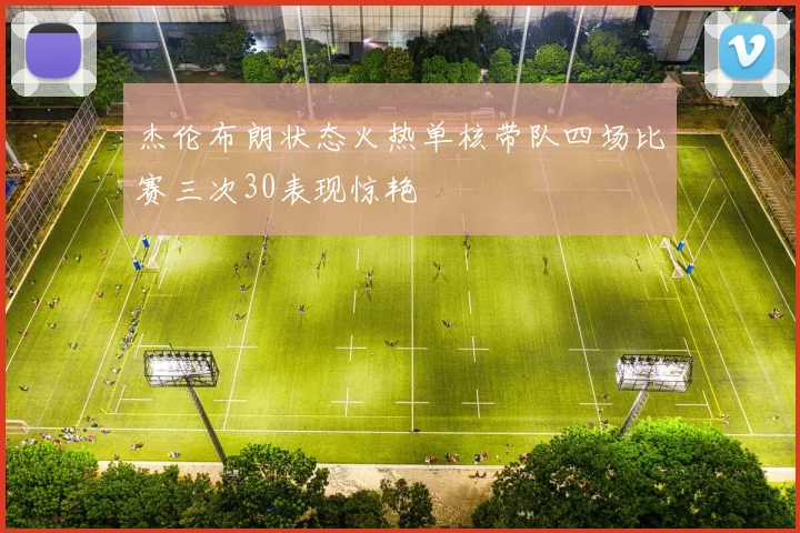 杰伦布朗状态火热单核带队四场比赛三次30表现惊艳