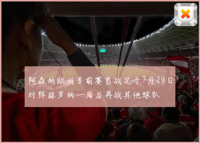 阿森纳欧洲季前赛首战定于7月29日对阵赫罗纳一周后再战其他球队