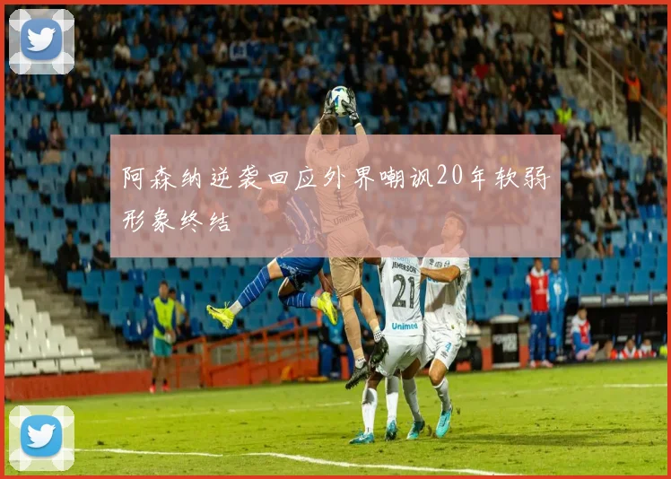 阿森纳逆袭回应外界嘲讽20年软弱形象终结