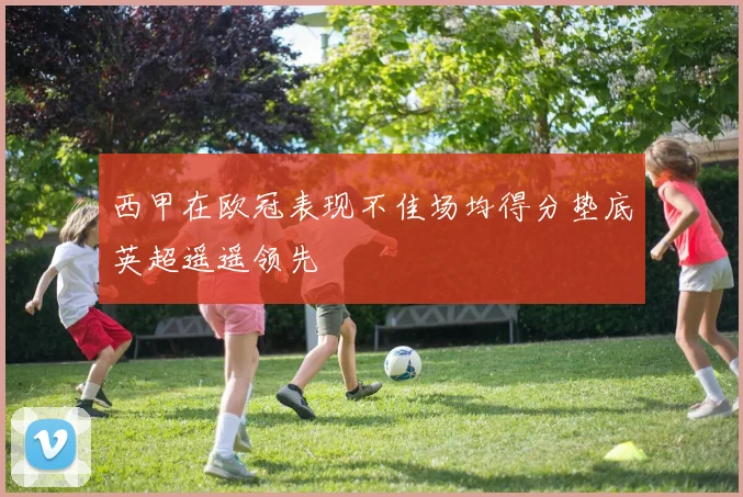 西甲在欧冠表现不佳场均得分垫底英超遥遥领先