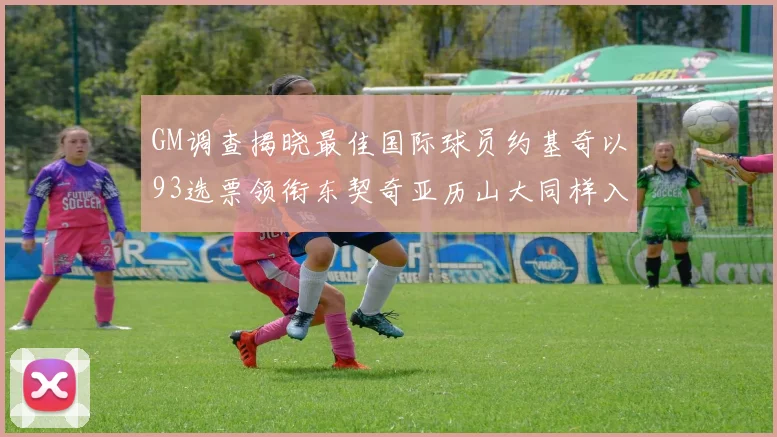 GM调查揭晓最佳国际球员约基奇以93选票领衔东契奇亚历山大同样入围