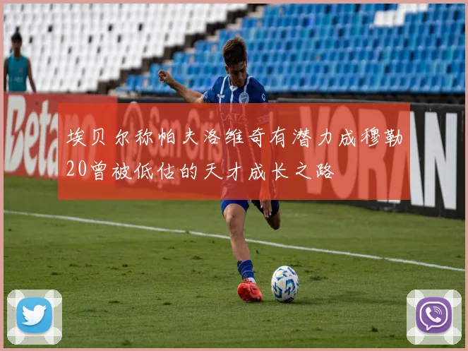 埃贝尔称帕夫洛维奇有潜力成穆勒20曾被低估的天才成长之路