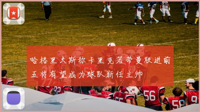 哈格里夫斯称卡里克若带曼联进前五将有望成为球队新任主帅