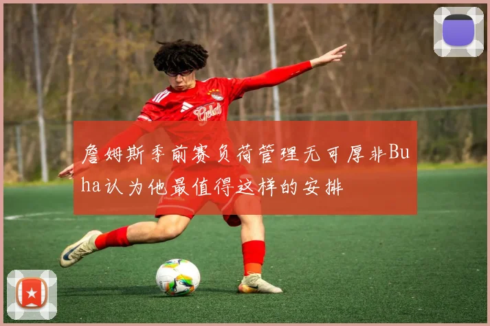詹姆斯季前赛负荷管理无可厚非Buha认为他最值得这样的安排