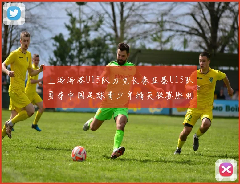 上海海港U15队力克长春亚泰U15队勇夺中国足球青少年精英联赛胜利