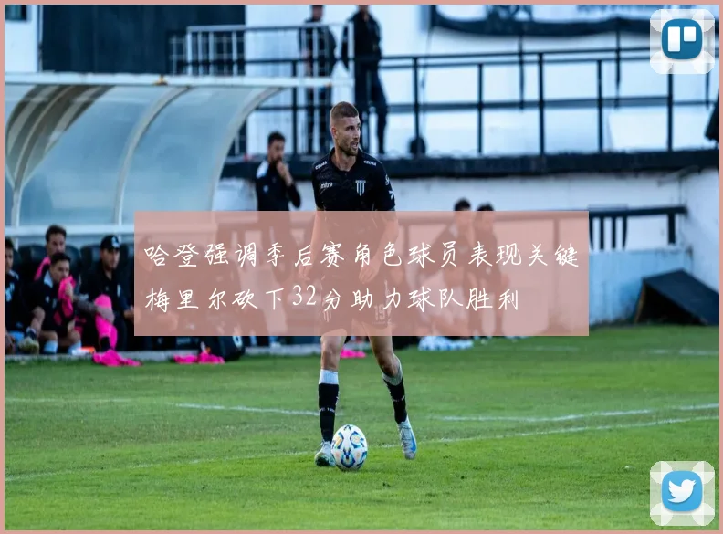 哈登强调季后赛角色球员表现关键梅里尔砍下32分助力球队胜利