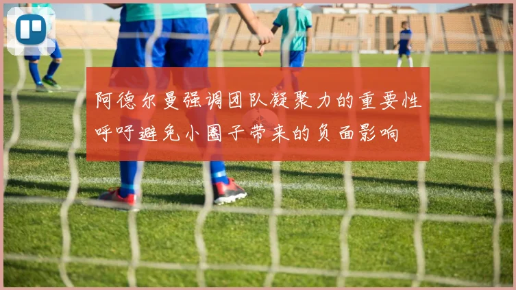 阿德尔曼强调团队凝聚力的重要性呼吁避免小圈子带来的负面影响