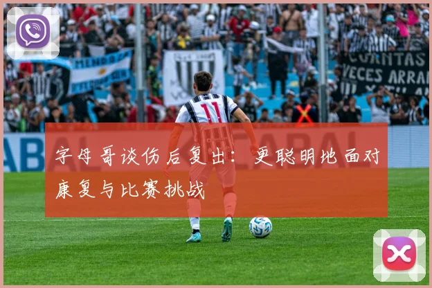 字母哥谈伤后复出：更聪明地面对康复与比赛挑战