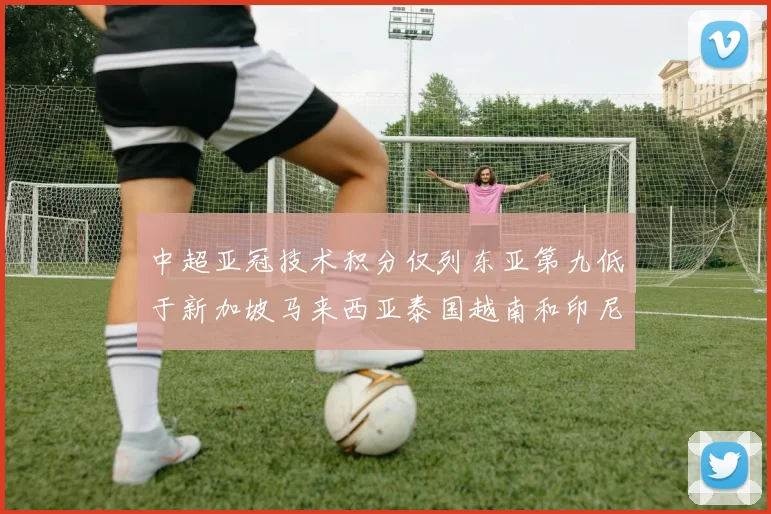 中超亚冠技术积分仅列东亚第九低于新加坡马来西亚泰国越南和印尼