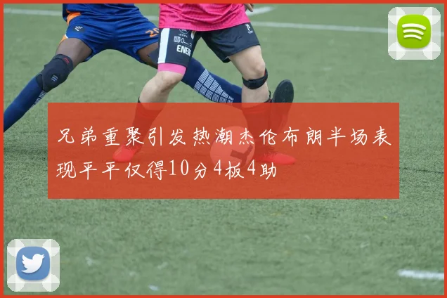 兄弟重聚引发热潮杰伦布朗半场表现平平仅得10分4板4助