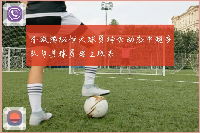 李璇揭秘恒大球员转会动态中超多队与其球员建立联系