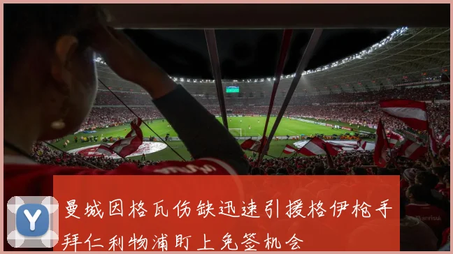 曼城因格瓦伤缺迅速引援格伊枪手拜仁利物浦盯上免签机会