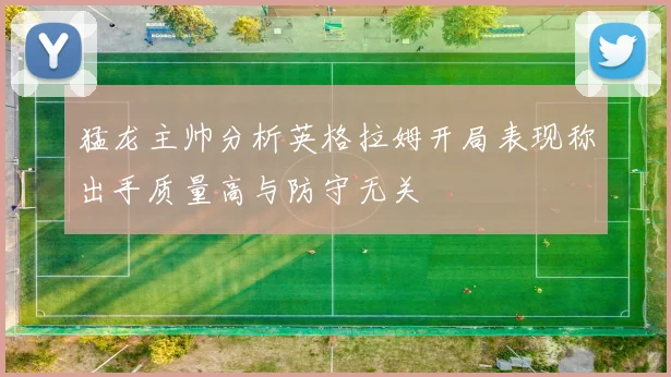 猛龙主帅分析英格拉姆开局表现称出手质量高与防守无关