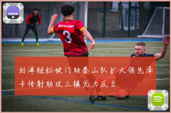 刘洋轻松破门助泰山队扩大领先泽卡传射助攻三镇无力反击