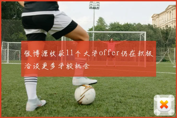 张博源收获11个大学offer仍在积极洽谈更多学校机会