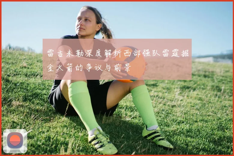 雷吉米勒深度解析西部强队雷霆掘金火箭的争议与前景