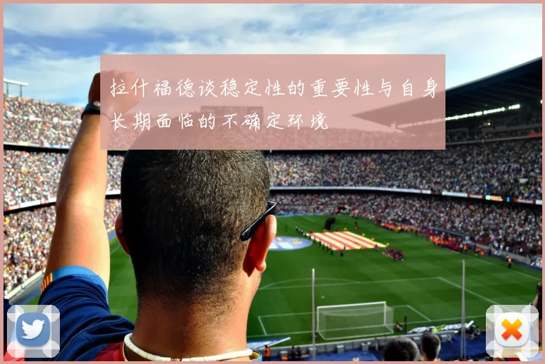 拉什福德谈稳定性的重要性与自身长期面临的不确定环境