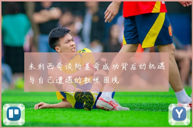 米利西奇谈约基奇成功背后的机遇与自己遭遇的教练困境