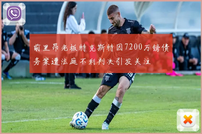 前里昂老板特克斯特因7200万镑债务案遭法庭不利判决引发关注