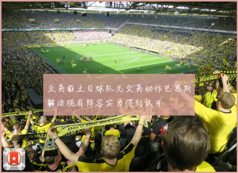 交易截止日球队无交易动作巴恩斯解读现有阵容实力得到认可
