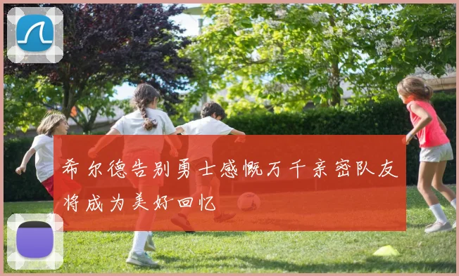 希尔德告别勇士感慨万千亲密队友将成为美好回忆