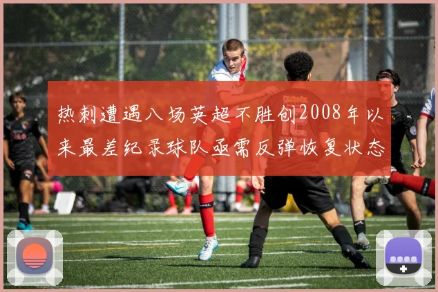 热刺遭遇八场英超不胜创2008年以来最差纪录球队亟需反弹恢复状态