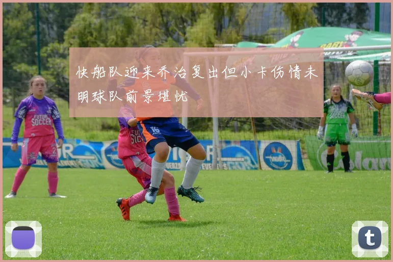 快船队迎来乔治复出但小卡伤情未明球队前景堪忧