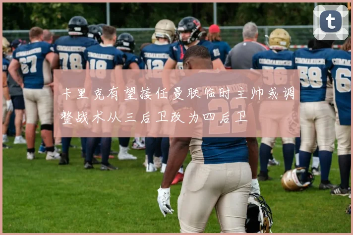 卡里克有望接任曼联临时主帅或调整战术从三后卫改为四后卫