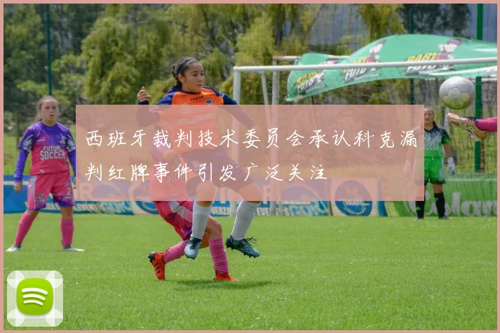 西班牙裁判技术委员会承认科克漏判红牌事件引发广泛关注