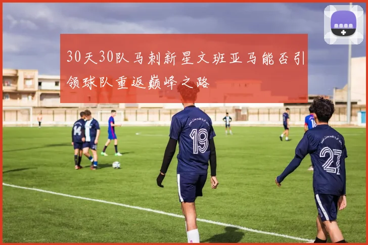 30天30队马刺新星文班亚马能否引领球队重返巅峰之路
