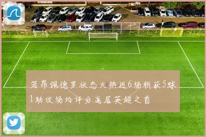 若昂佩德罗状态火热近6场斩获5球1助攻场均评分高居英超之首